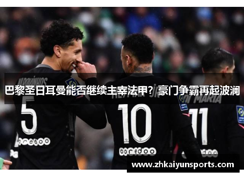 巴黎圣日耳曼能否继续主宰法甲？豪门争霸再起波澜