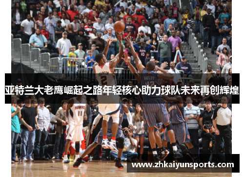 亚特兰大老鹰崛起之路年轻核心助力球队未来再创辉煌